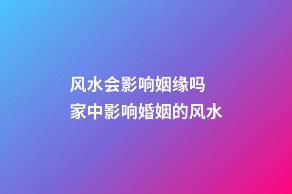 风水会影响姻缘吗 家中影响婚姻的风水